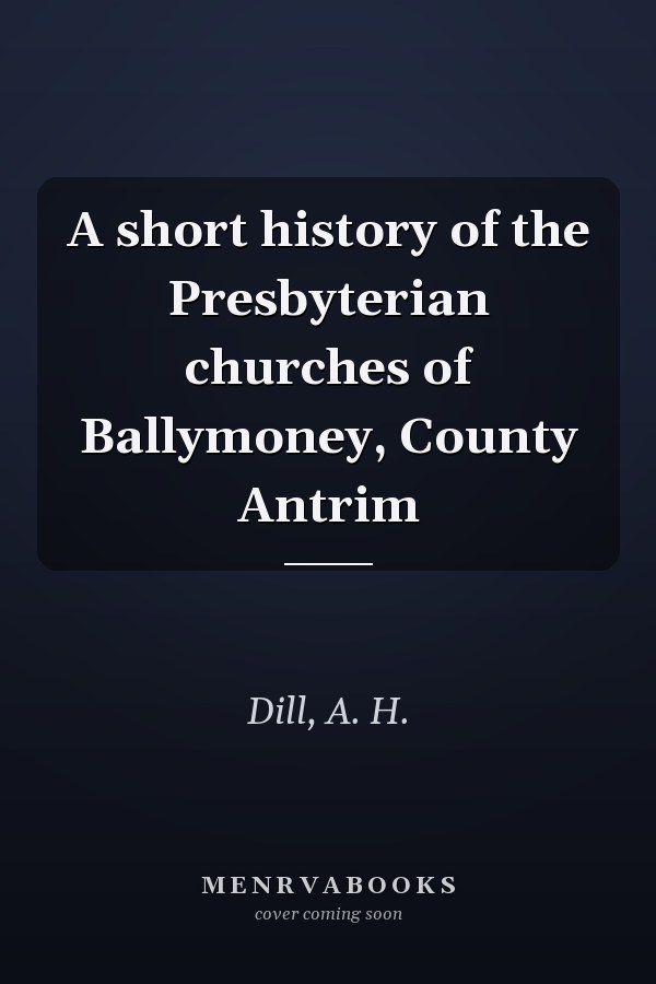 A short history of the Presbyterian churches of Ballymoney, County Antrim