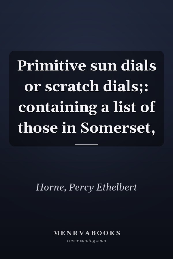 Primitive sun dials or scratch dials;: containing a list of those in Somerset,