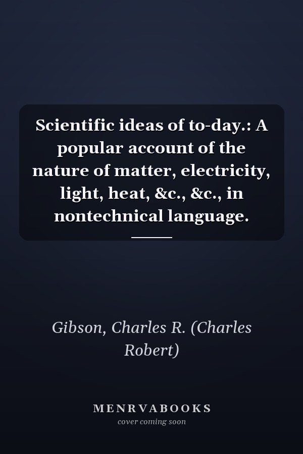 Scientific ideas of to-day.: A popular account of the nature of matter, electricity, light, heat, &c., &c., in nontechnical language.