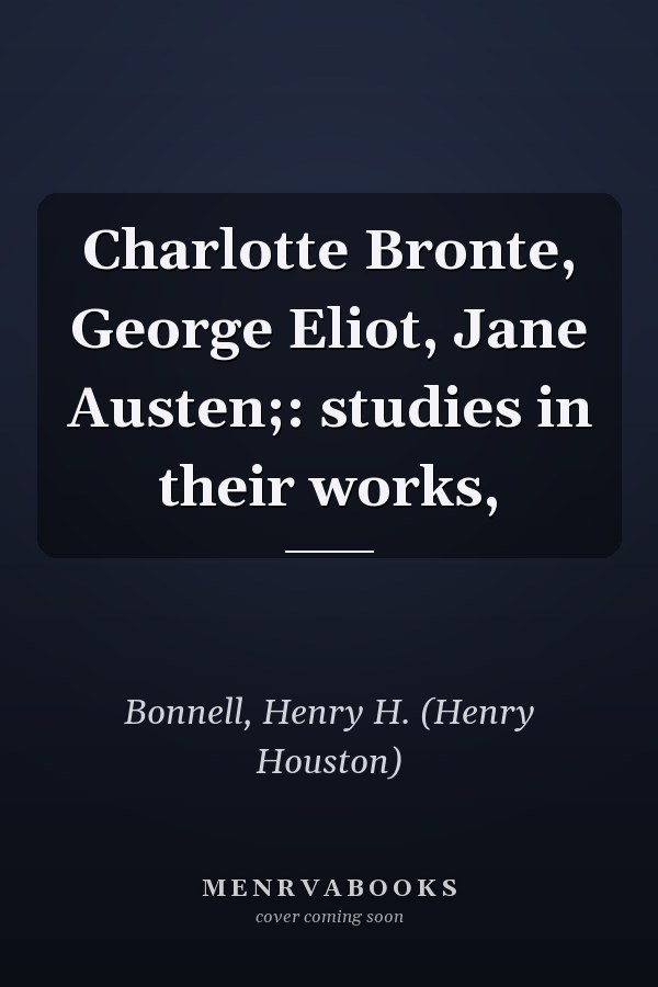 Charlotte Bronte, George Eliot, Jane Austen;: studies in their works,