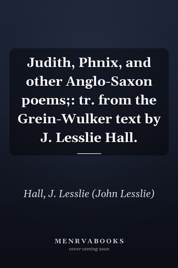 Judith, Phnix, and other Anglo-Saxon poems;: tr. from the Grein-Wulker text by J. Lesslie Hall.