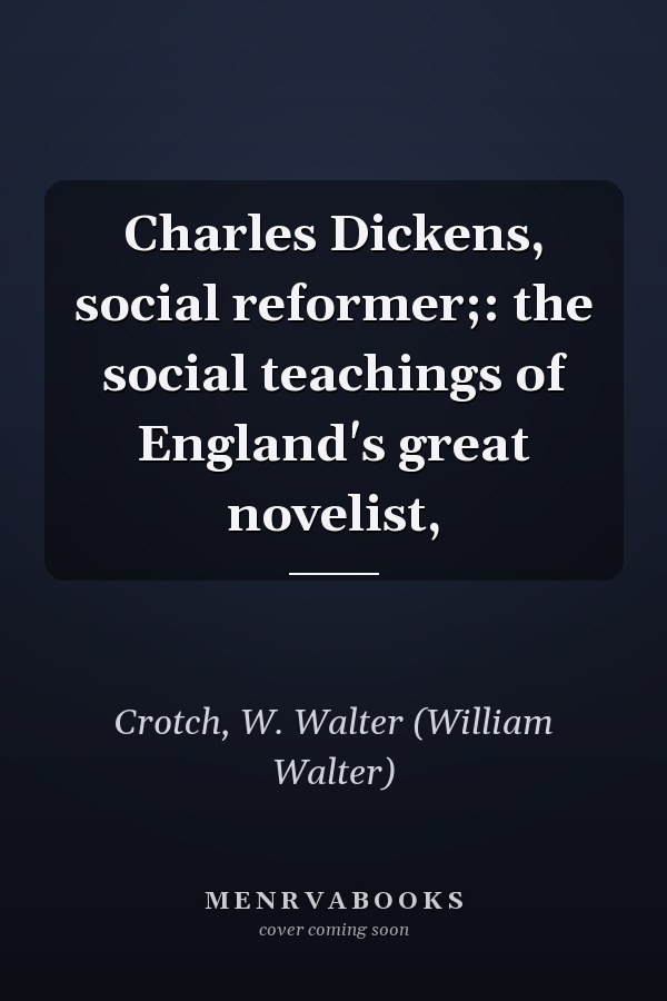 Charles Dickens, social reformer;: the social teachings of England's great novelist,