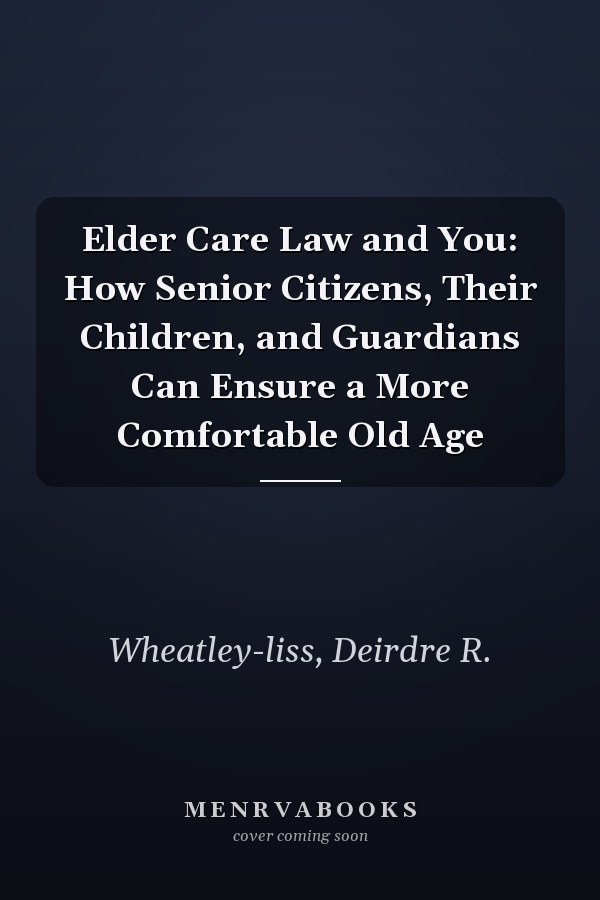 Elder Care Law and You: How Senior Citizens, Their Children, and Guardians Can Ensure a More Comfortable Old Age