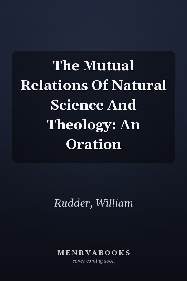 The Mutual Relations Of Natural Science And Theology: An Oration