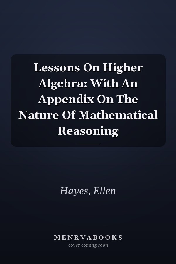Lessons On Higher Algebra: With An Appendix On The Nature Of Mathematical Reasoning