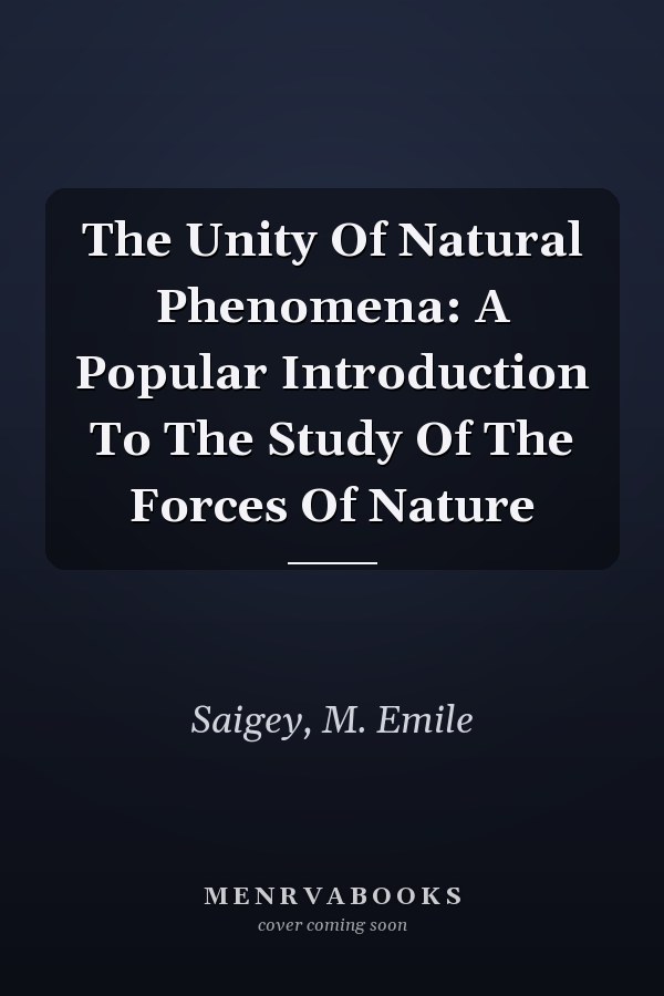 The Unity Of Natural Phenomena: A Popular Introduction To The Study Of The Forces Of Nature