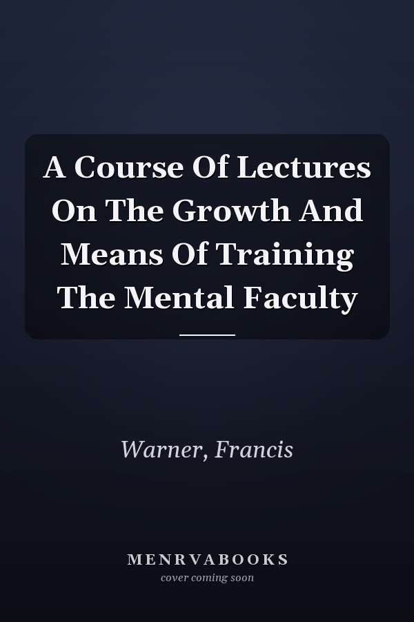 A Course Of Lectures On The Growth And Means Of Training The Mental Faculty