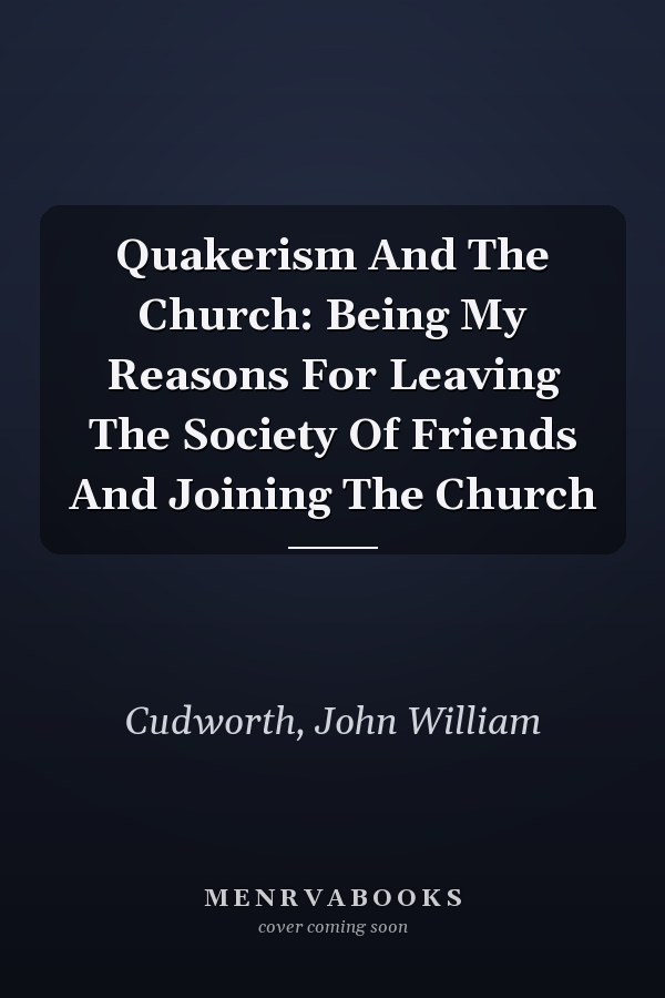 Quakerism And The Church: Being My Reasons For Leaving The Society Of Friends And Joining The Church