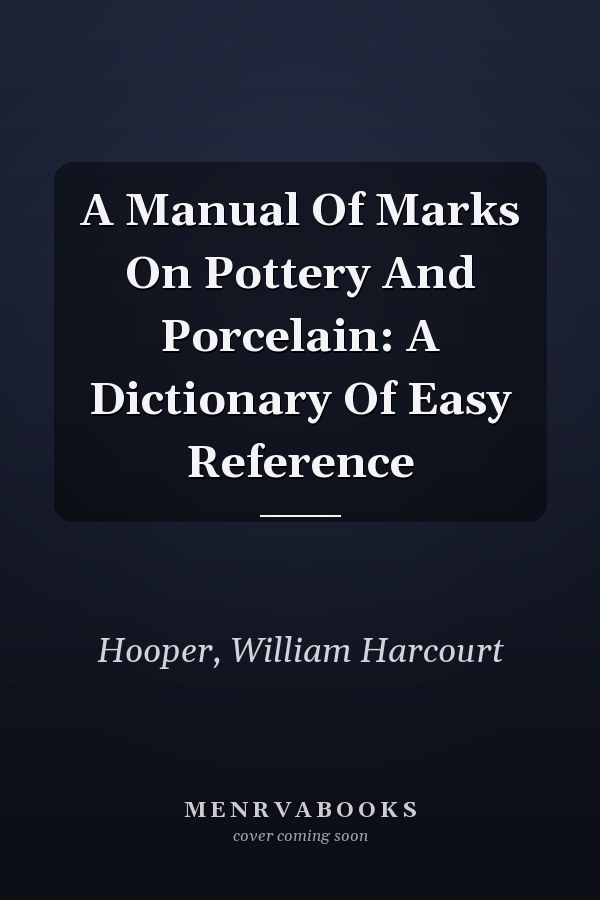 A Manual Of Marks On Pottery And Porcelain: A Dictionary Of Easy Reference