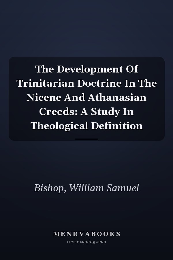 The Development Of Trinitarian Doctrine In The Nicene And Athanasian Creeds: A Study In Theological Definition