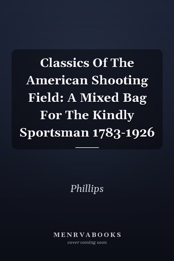 Classics Of The American Shooting Field: A Mixed Bag For The Kindly Sportsman 1783-1926