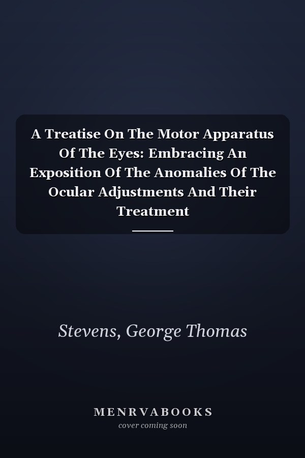 A Treatise On The Motor Apparatus Of The Eyes: Embracing An Exposition Of The Anomalies Of The Ocular Adjustments And Their Treatment