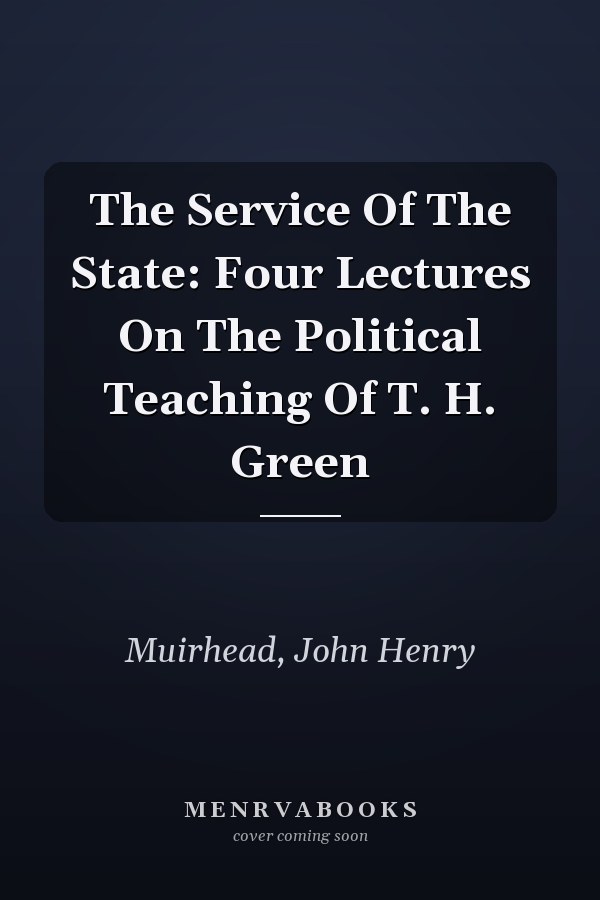 The Service Of The State: Four Lectures On The Political Teaching Of T. H. Green