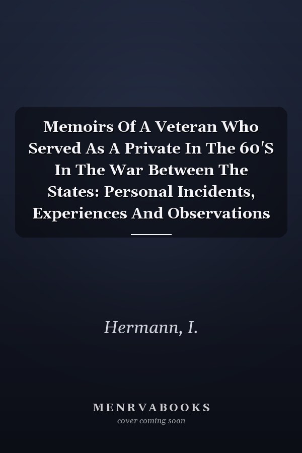 Memoirs Of A Veteran Who Served As A Private In The 60'S In The War Between The States: Personal Incidents, Experiences And Observations