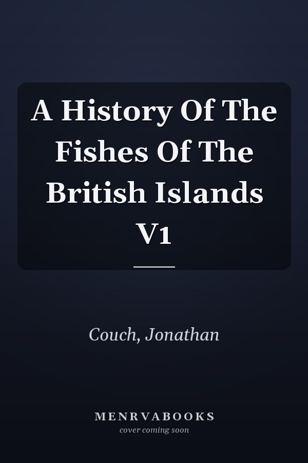 A History Of The Fishes Of The British Islands V1