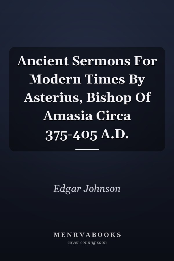 Ancient Sermons For Modern Times By Asterius, Bishop Of Amasia Circa 375-405 A.D.