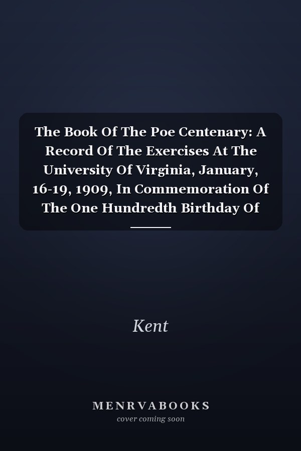 The Book Of The Poe Centenary: A Record Of The Exercises At The University Of Virginia, January, 16-19, 1909, In Commemoration Of The One Hundredth Birthday Of Edgar Allan Poe