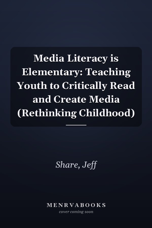 Media Literacy is Elementary: Teaching Youth to Critically Read and Create Media (Rethinking Childhood)