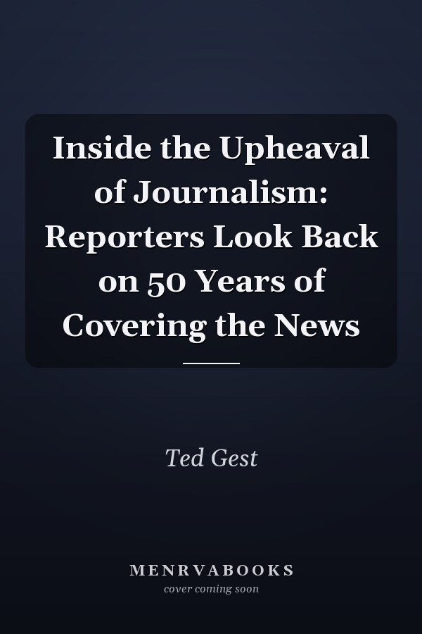 Inside the Upheaval of Journalism: Reporters Look Back on 50 Years of Covering the News