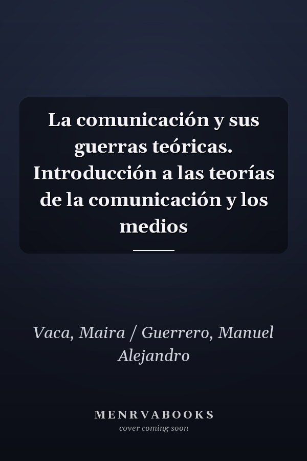La comunicación y sus guerras teóricas. Introducción a las teorías de la comunicación y los medios