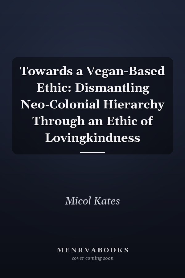 Towards a Vegan-Based Ethic: Dismantling Neo-Colonial Hierarchy Through an Ethic of Lovingkindness