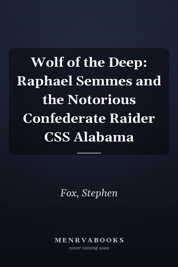 Wolf of the Deep: Raphael Semmes and the Notorious Confederate Raider CSS Alabama