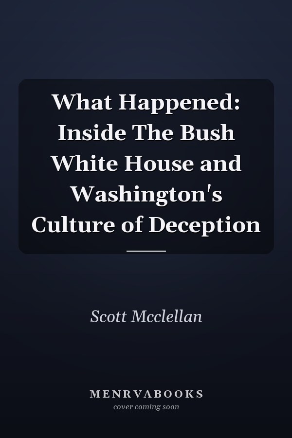 What Happened: Inside The Bush White House and Washington's Culture of Deception