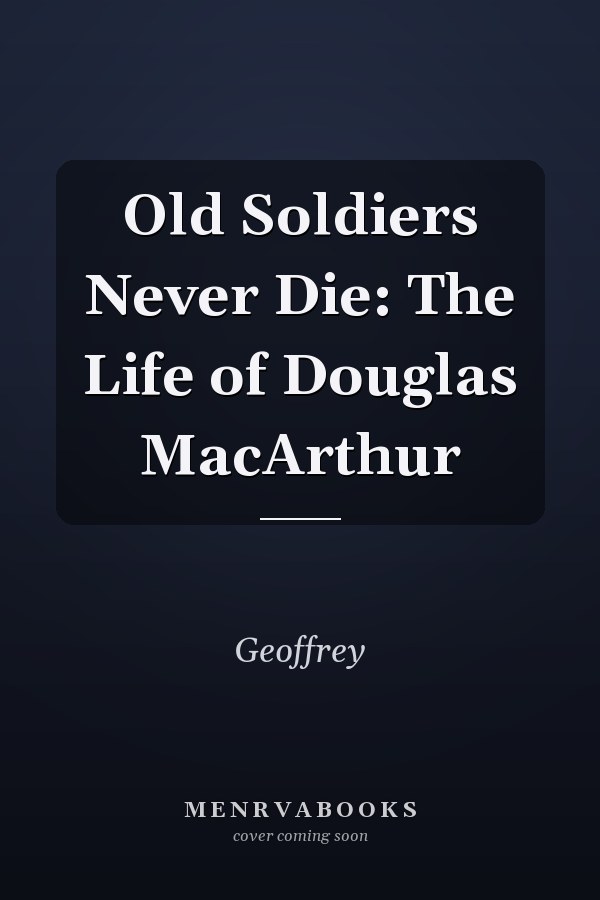 Old Soldiers Never Die: The Life of Douglas MacArthur