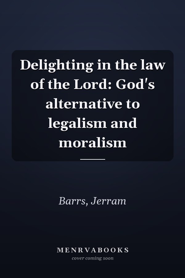 Delighting in the law of the Lord: God's alternative to legalism and moralism