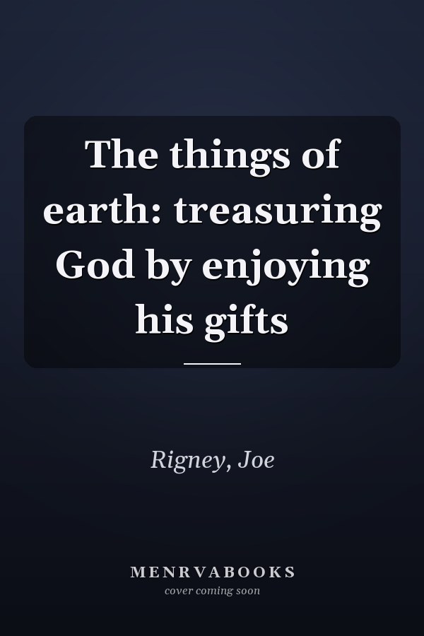 The things of earth: treasuring God by enjoying his gifts