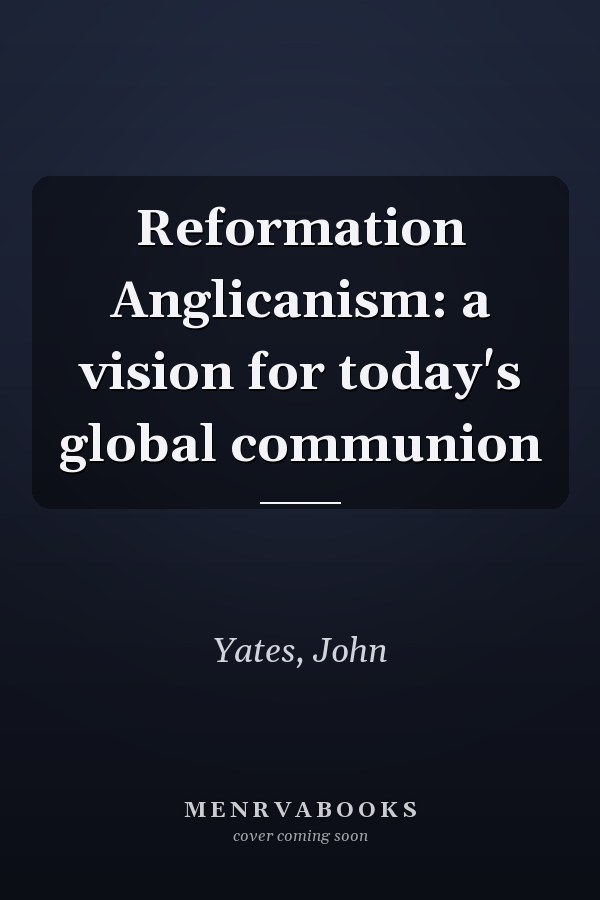 Reformation Anglicanism: a vision for today's global communion