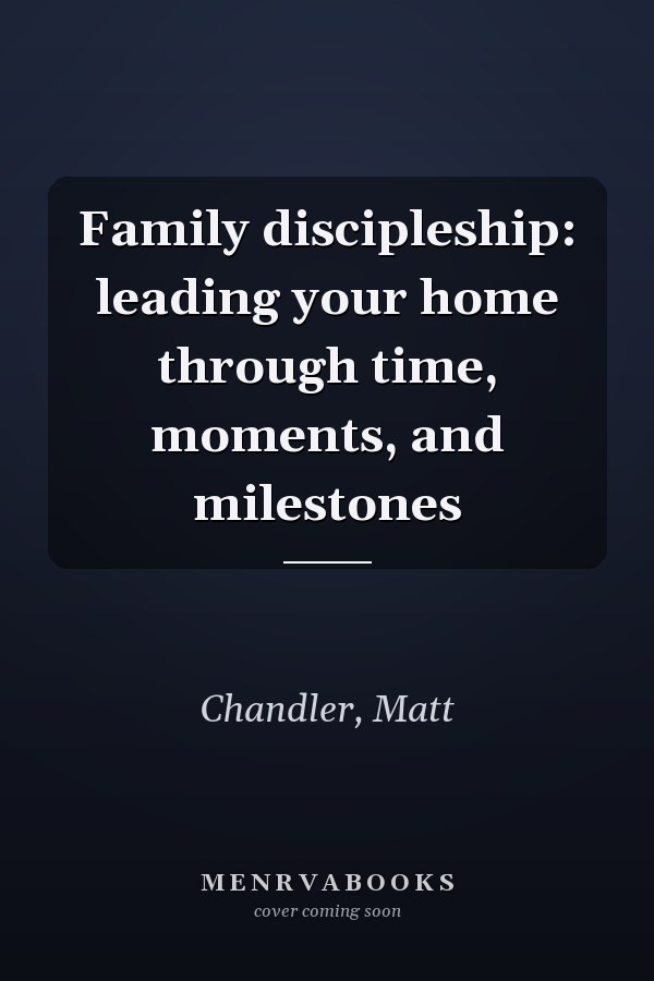 Family discipleship: leading your home through time, moments, and milestones