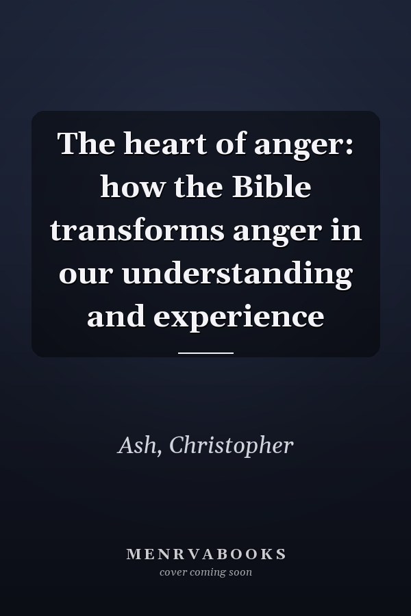 The heart of anger: how the Bible transforms anger in our understanding and experience