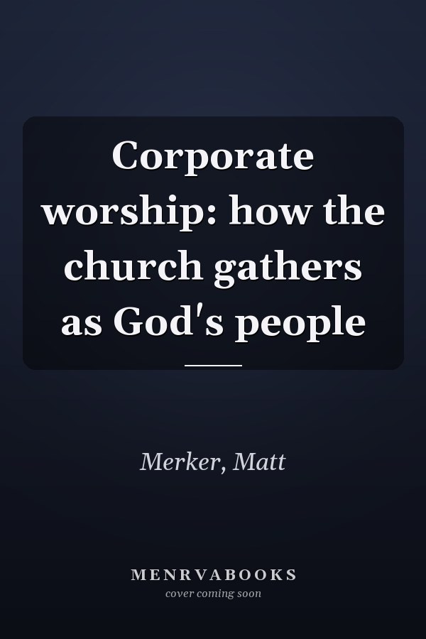 Corporate worship: how the church gathers as God's people