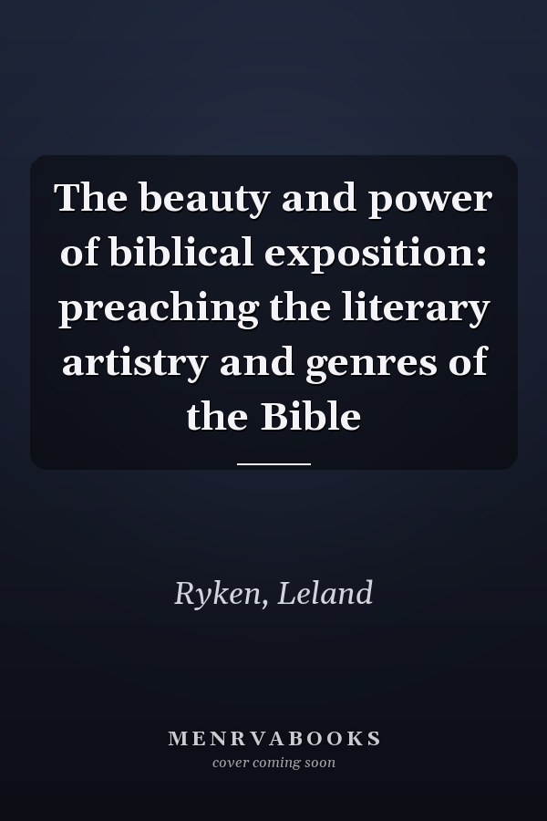 The beauty and power of biblical exposition: preaching the literary artistry and genres of the Bible
