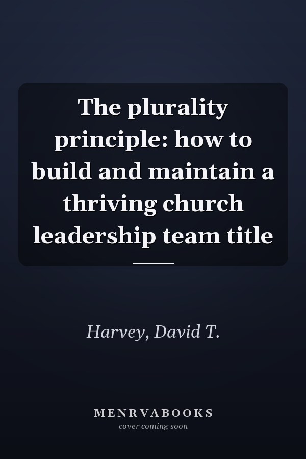 The plurality principle: how to build and maintain a thriving church leadership team title
