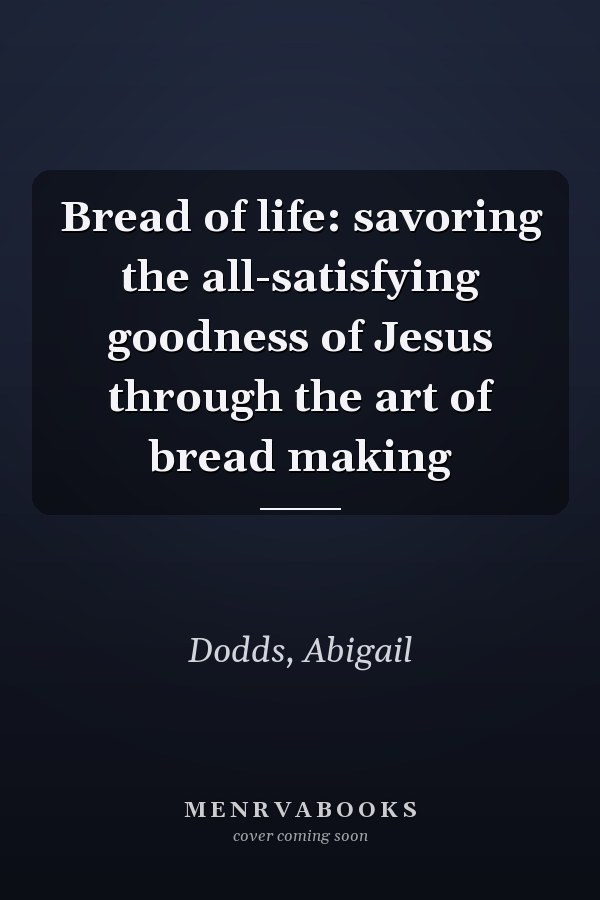 Bread of life: savoring the all-satisfying goodness of Jesus through the art of bread making