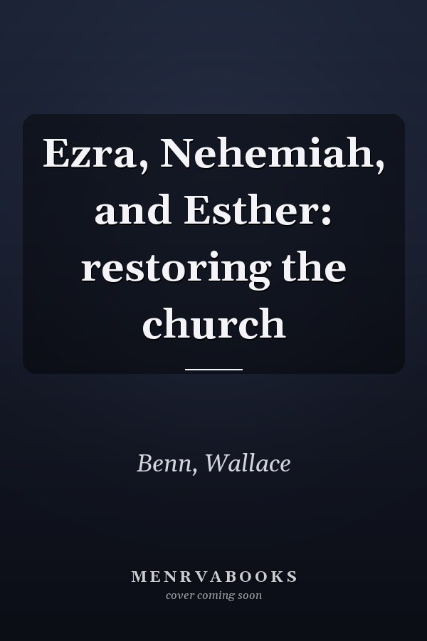 Ezra, Nehemiah, and Esther: restoring the church