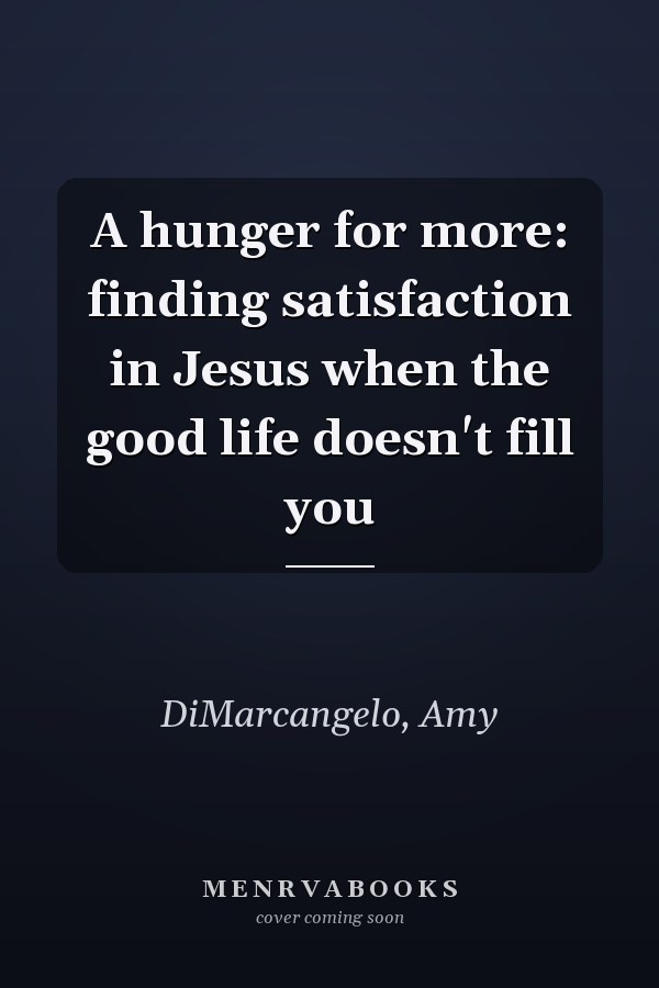 A hunger for more: finding satisfaction in Jesus when the good life doesn't fill you