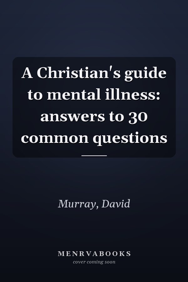 A Christian's guide to mental illness: answers to 30 common questions