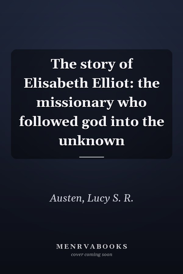 The story of Elisabeth Elliot: the missionary who followed god into the unknown