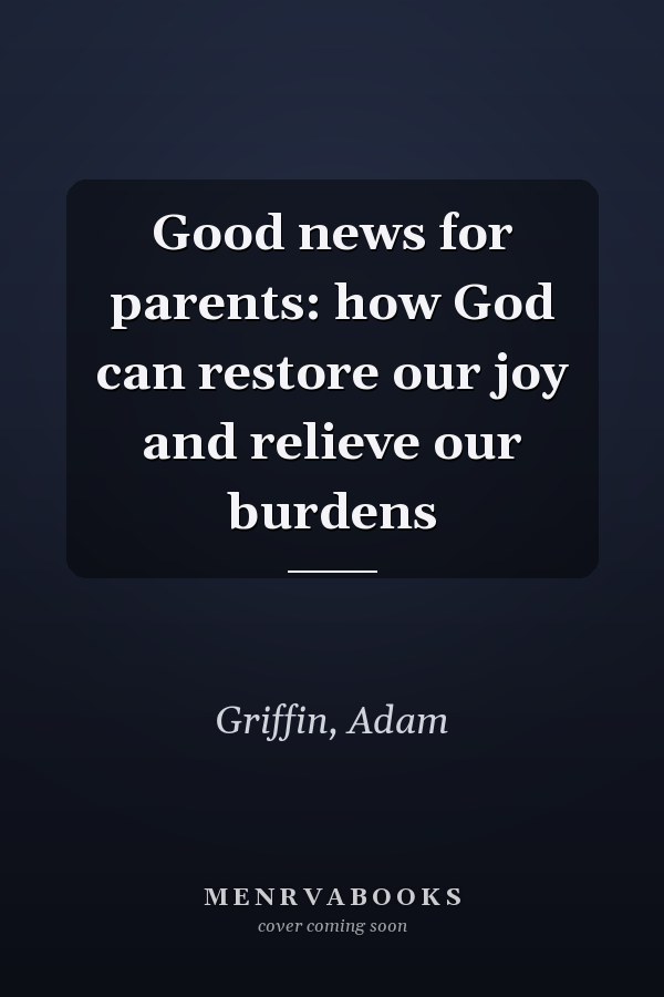 Good news for parents: how God can restore our joy and relieve our burdens