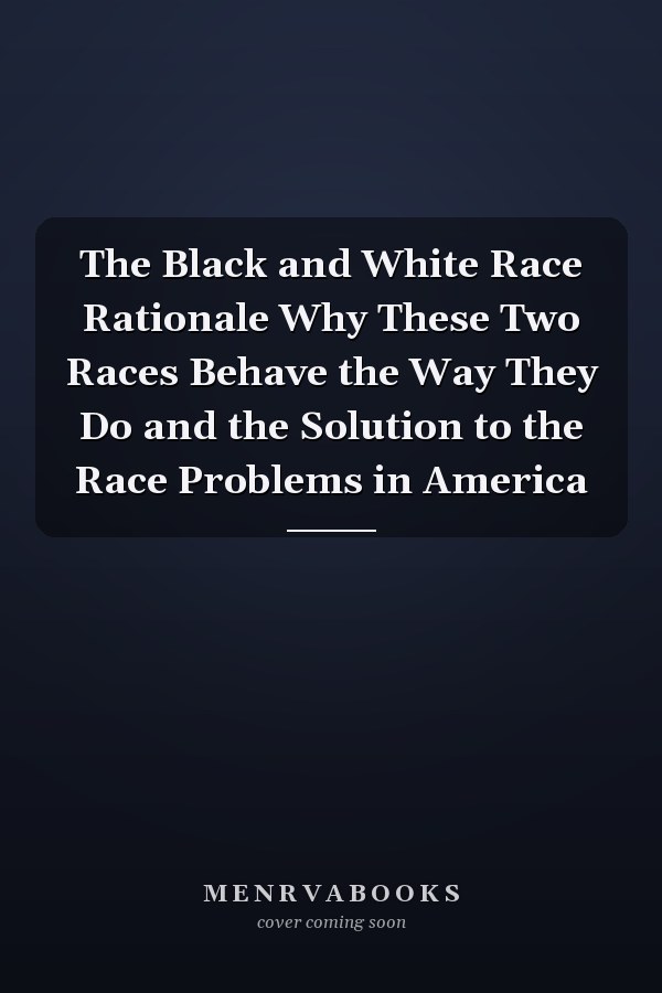 The Black and White Race Rationale Why These Two Races Behave the Way They Do and the Solution to the Race Problems in America