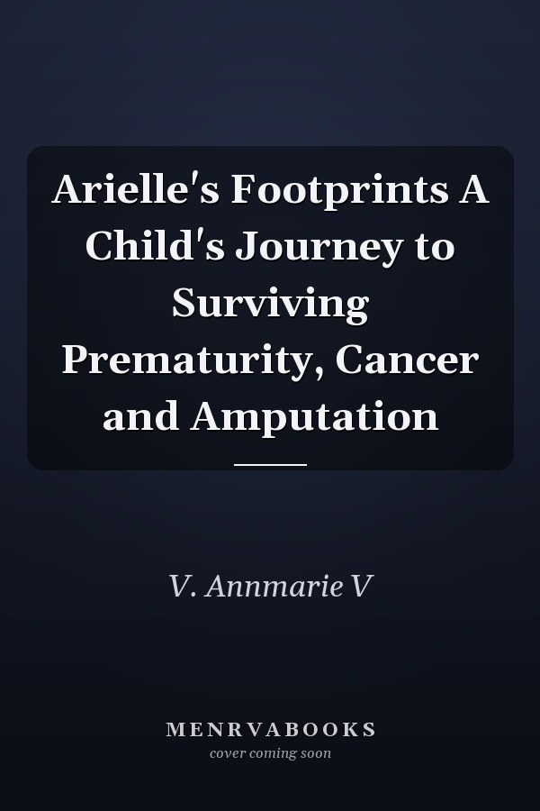 Arielle's Footprints A Child's Journey to Surviving Prematurity, Cancer and Amputation