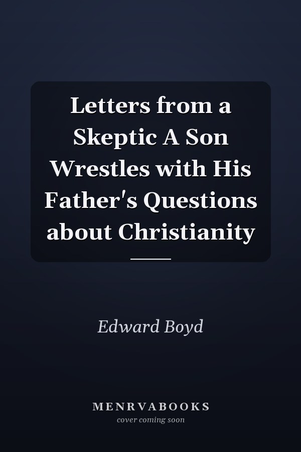 Letters from a Skeptic A Son Wrestles with His Father's Questions about Christianity
