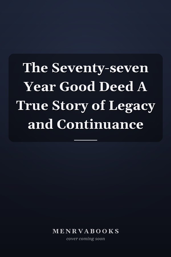The Seventy-seven Year Good Deed A True Story of Legacy and Continuance
