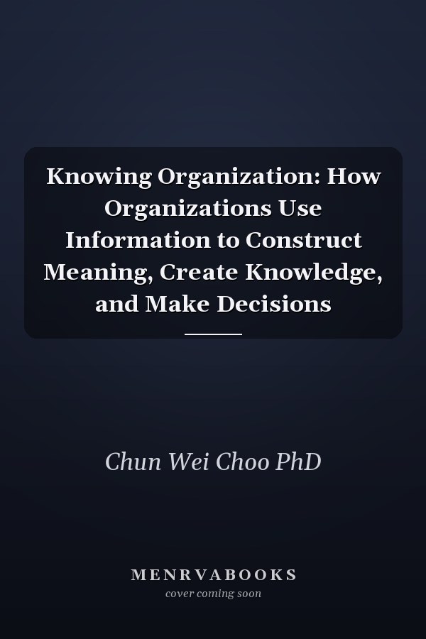 Knowing Organization: How Organizations Use Information to Construct Meaning, Create Knowledge, and Make Decisions