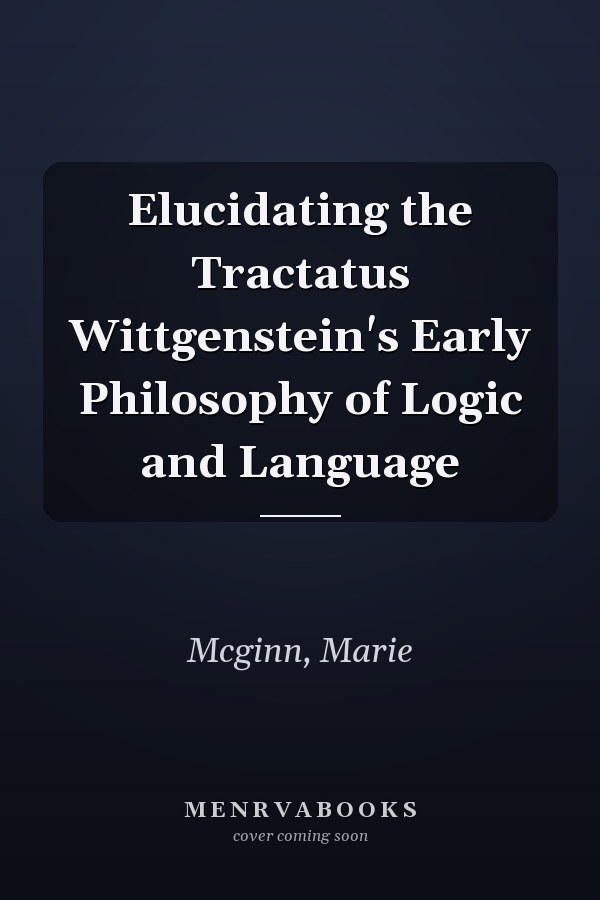 Elucidating the Tractatus Wittgenstein's Early Philosophy of Logic and Language