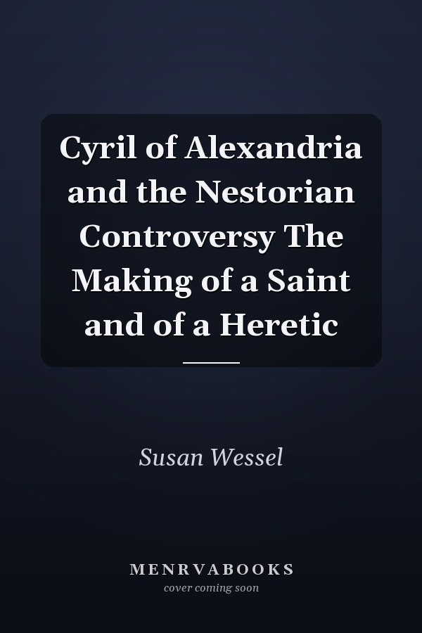 Cyril of Alexandria and the Nestorian Controversy The Making of a Saint and of a Heretic