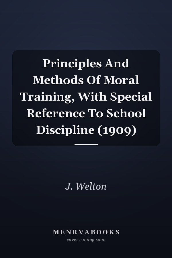 Principles And Methods Of Moral Training, With Special Reference To School Discipline (1909)